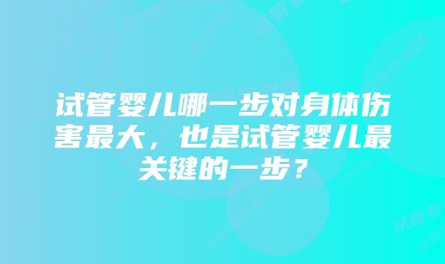 试管婴儿哪一步对身体伤害最大，也是试管婴儿最关键的一步？