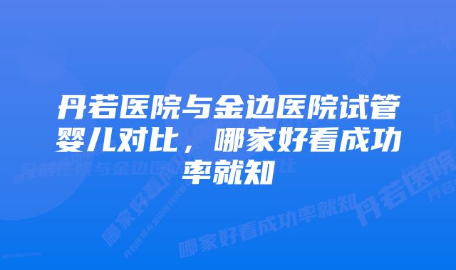 丹若医院与金边医院试管婴儿对比，哪家好看成功率就知