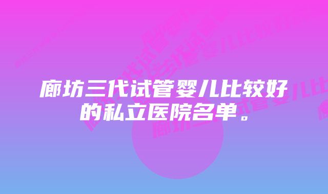 廊坊三代试管婴儿比较好的私立医院名单。