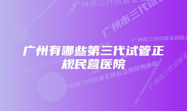 广州有哪些第三代试管正规民营医院