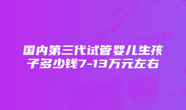 国内第三代试管婴儿生孩子多少钱7-13万元左右