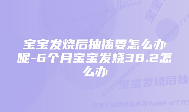 宝宝发烧后抽搐要怎么办呢-6个月宝宝发烧38.2怎么办