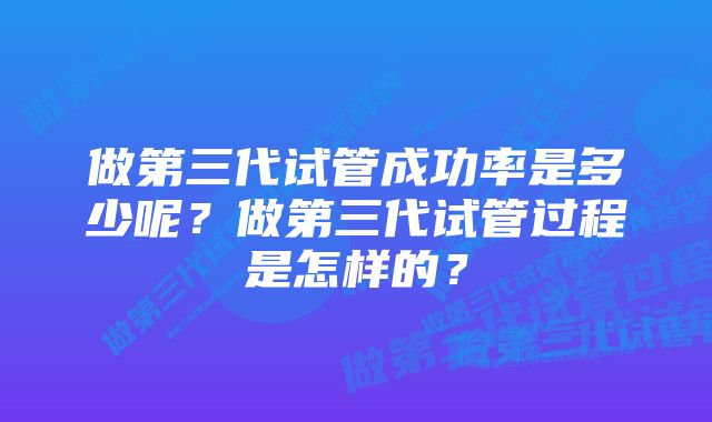 做第三代试管成功率是多少呢？做第三代试管过程是怎样的？