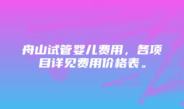 舟山试管婴儿费用，各项目详见费用价格表。