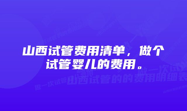 山西试管费用清单，做个试管婴儿的费用。