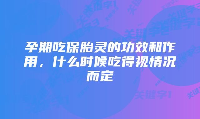 孕期吃保胎灵的功效和作用，什么时候吃得视情况而定