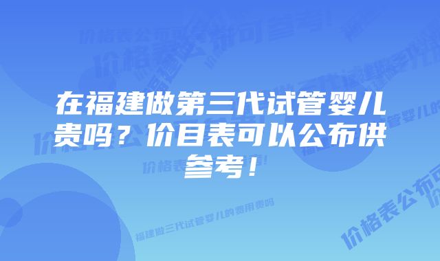 在福建做第三代试管婴儿贵吗？价目表可以公布供参考！