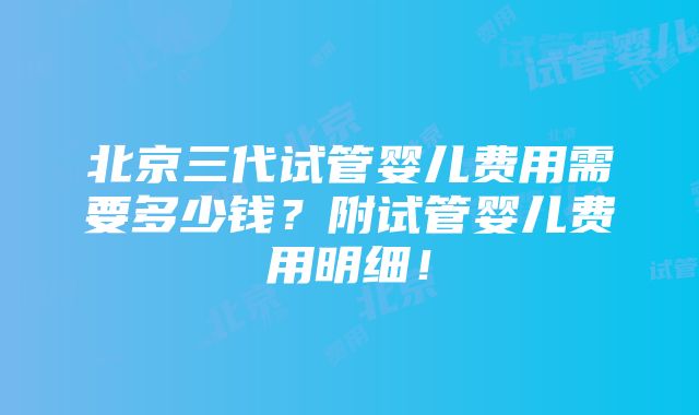 北京三代试管婴儿费用需要多少钱？附试管婴儿费用明细！