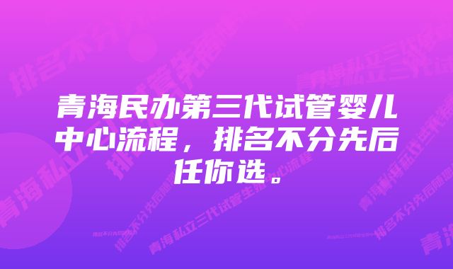 青海民办第三代试管婴儿中心流程，排名不分先后任你选。