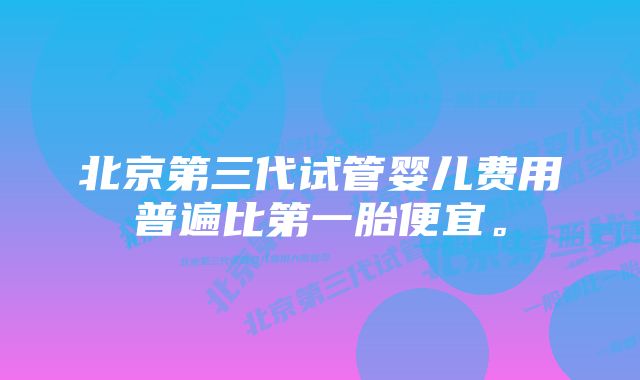 北京第三代试管婴儿费用普遍比第一胎便宜。