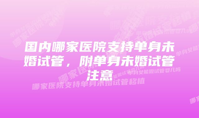 国内哪家医院支持单身未婚试管，附单身未婚试管注意