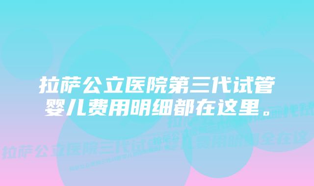 拉萨公立医院第三代试管婴儿费用明细都在这里。