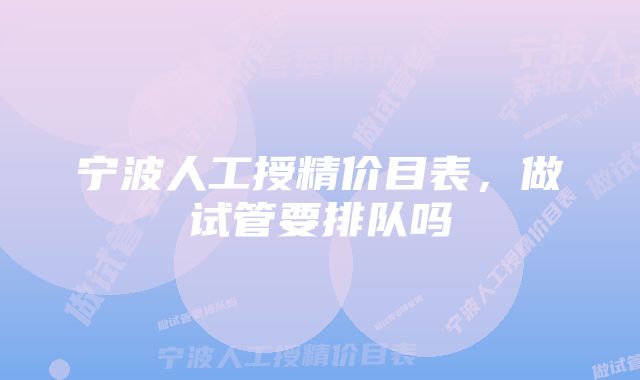 宁波人工授精价目表，做试管要排队吗