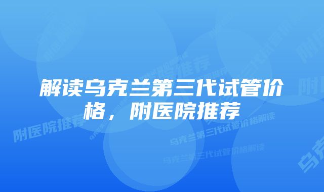 解读乌克兰第三代试管价格，附医院推荐