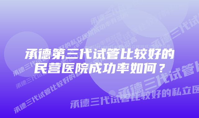 承德第三代试管比较好的民营医院成功率如何？