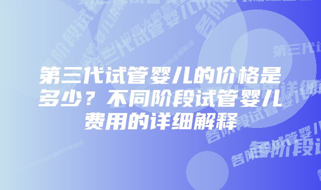 第三代试管婴儿的价格是多少？不同阶段试管婴儿费用的详细解释