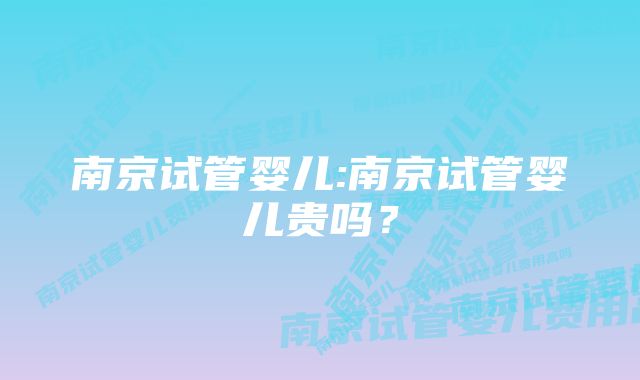 南京试管婴儿:南京试管婴儿贵吗？