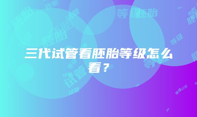 三代试管看胚胎等级怎么看？