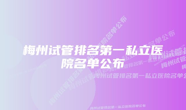 梅州试管排名第一私立医院名单公布