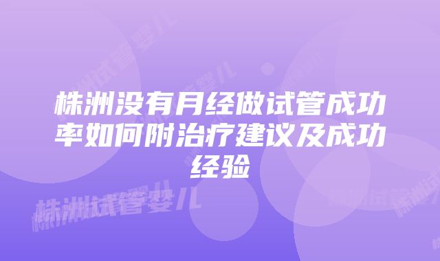 株洲没有月经做试管成功率如何附治疗建议及成功经验