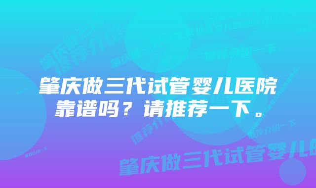 肇庆做三代试管婴儿医院靠谱吗？请推荐一下。