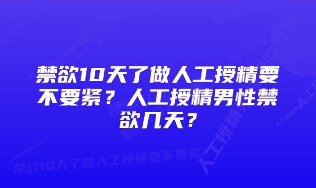 禁欲10天了做人工授精要不要紧？人工授精男性禁欲几天？