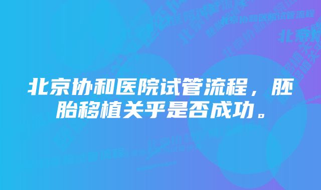 北京协和医院试管流程，胚胎移植关乎是否成功。