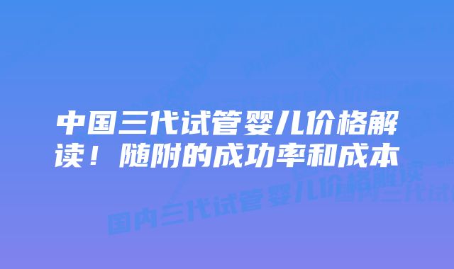 中国三代试管婴儿价格解读！随附的成功率和成本