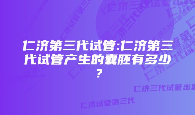 仁济第三代试管:仁济第三代试管产生的囊胚有多少？