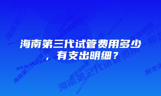 海南第三代试管费用多少，有支出明细？