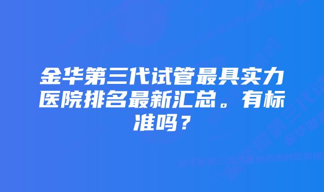 金华第三代试管最具实力医院排名最新汇总。有标准吗？