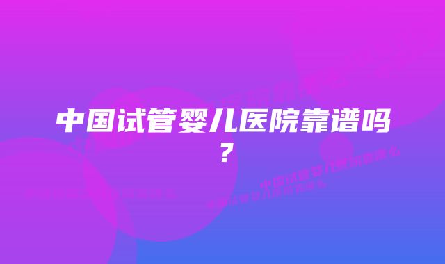 中国试管婴儿医院靠谱吗？