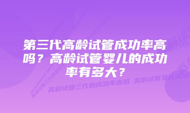 第三代高龄试管成功率高吗？高龄试管婴儿的成功率有多大？