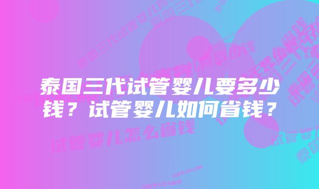 泰国三代试管婴儿要多少钱？试管婴儿如何省钱？