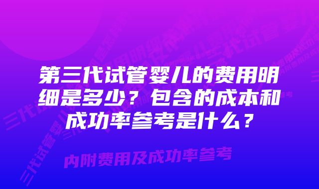 第三代试管婴儿的费用明细是多少？包含的成本和成功率参考是什么？