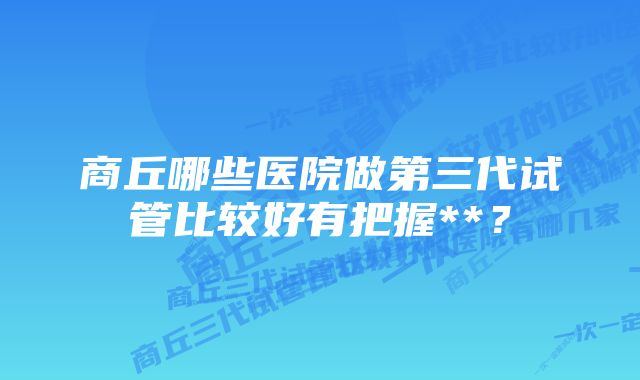 商丘哪些医院做第三代试管比较好有把握**？