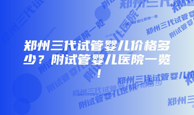 郑州三代试管婴儿价格多少？附试管婴儿医院一览！