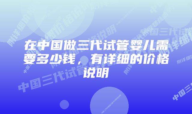 在中国做三代试管婴儿需要多少钱，有详细的价格说明