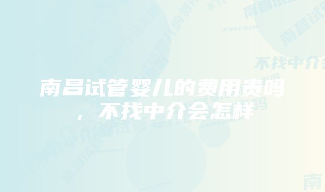 南昌试管婴儿的费用贵吗，不找中介会怎样