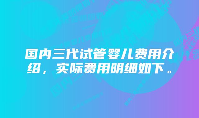 国内三代试管婴儿费用介绍，实际费用明细如下。