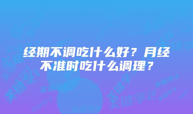 经期不调吃什么好？月经不准时吃什么调理？