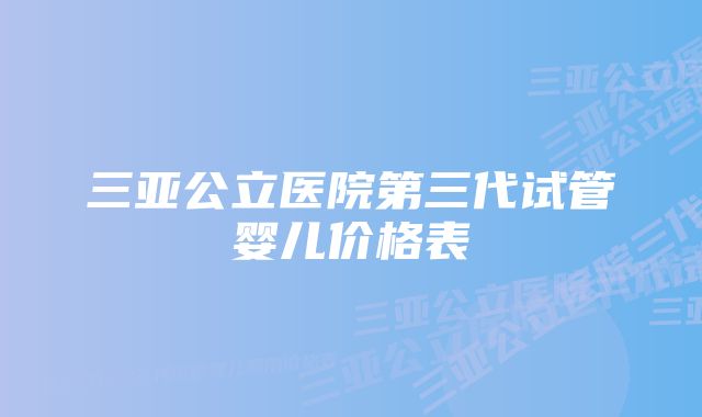 三亚公立医院第三代试管婴儿价格表