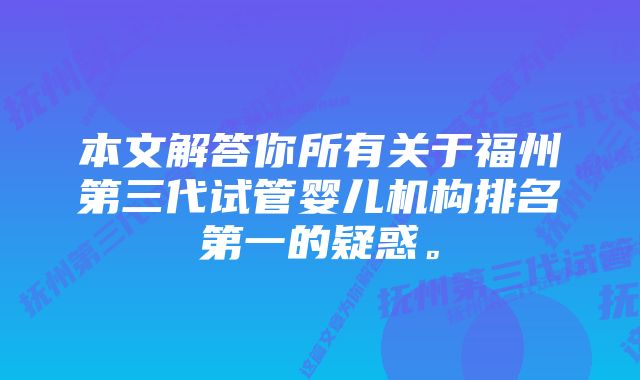 本文解答你所有关于福州第三代试管婴儿机构排名第一的疑惑。