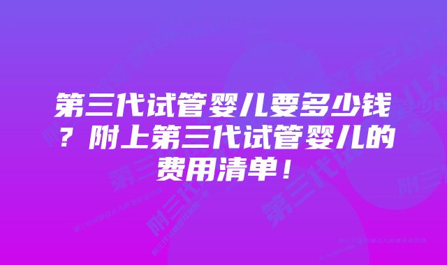 第三代试管婴儿要多少钱？附上第三代试管婴儿的费用清单！