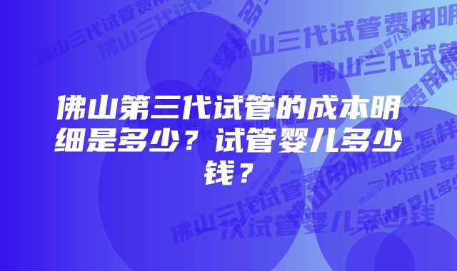 佛山第三代试管的成本明细是多少？试管婴儿多少钱？