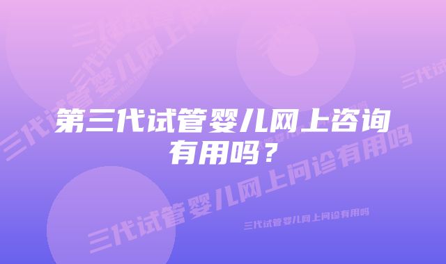 第三代试管婴儿网上咨询有用吗？