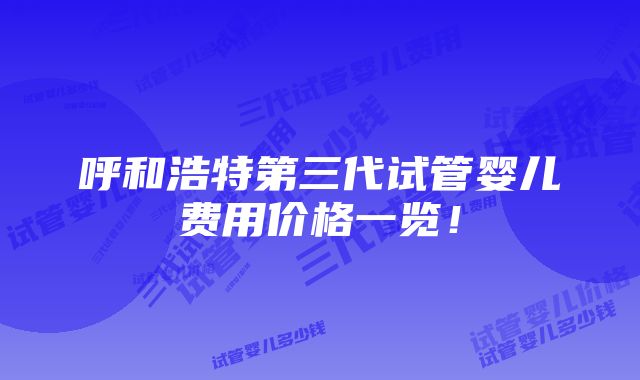 呼和浩特第三代试管婴儿费用价格一览！