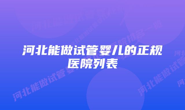 河北能做试管婴儿的正规医院列表