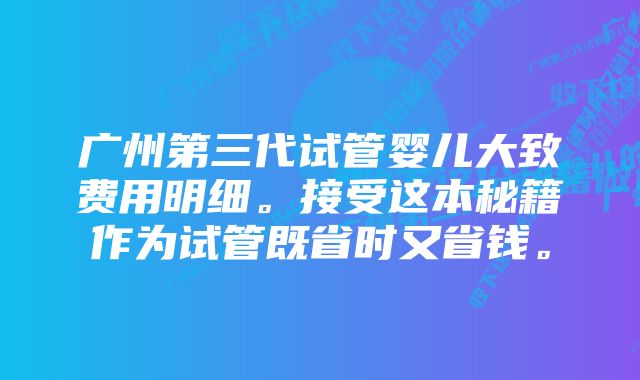 广州第三代试管婴儿大致费用明细。接受这本秘籍作为试管既省时又省钱。