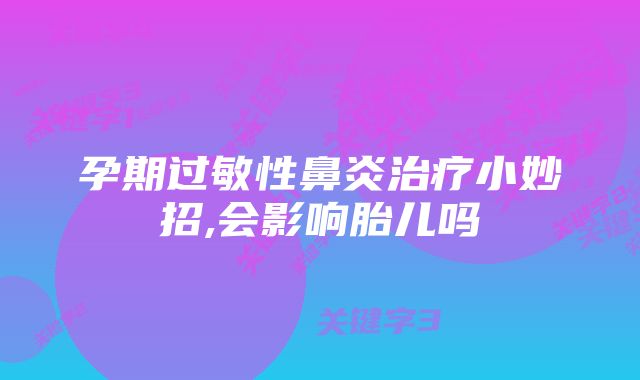 孕期过敏性鼻炎治疗小妙招,会影响胎儿吗